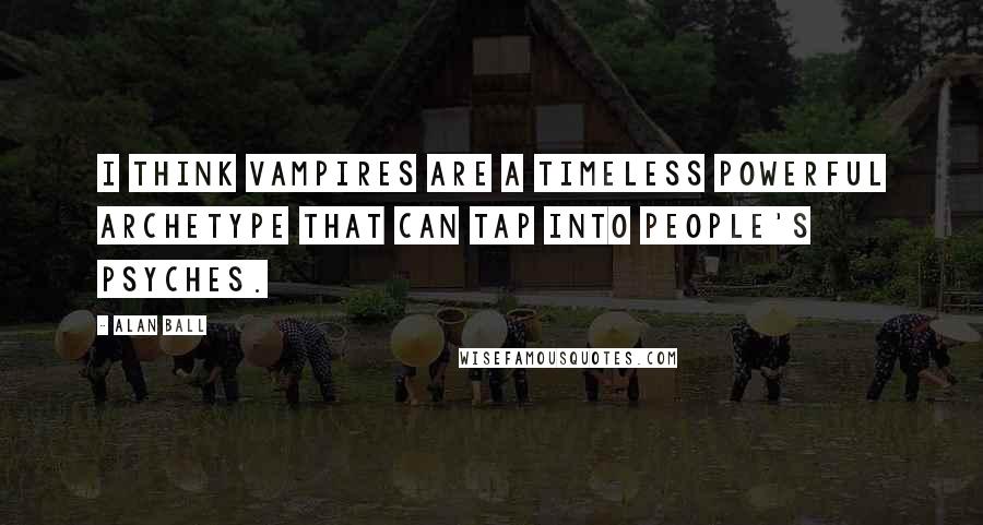 Alan Ball Quotes: I think vampires are a timeless powerful archetype that can tap into people's psyches.