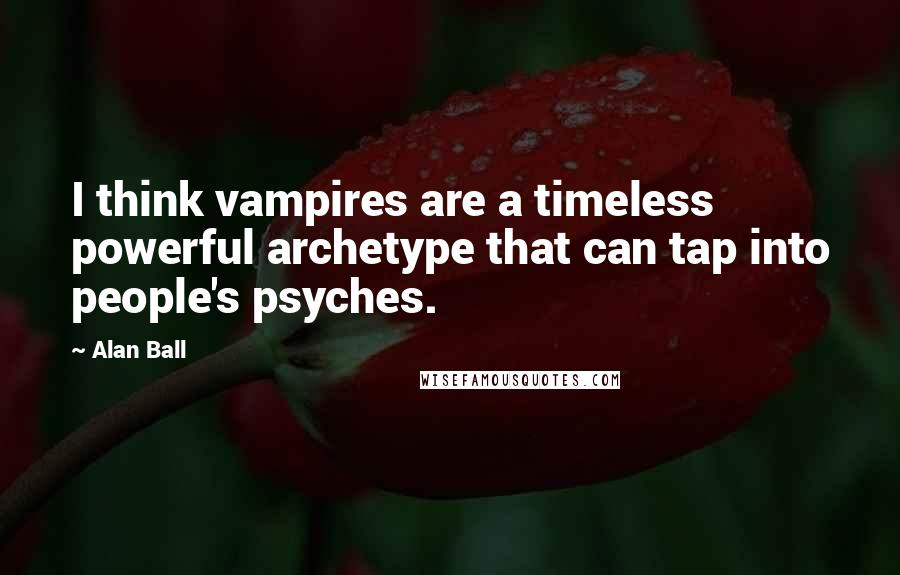 Alan Ball Quotes: I think vampires are a timeless powerful archetype that can tap into people's psyches.