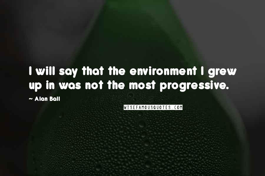 Alan Ball Quotes: I will say that the environment I grew up in was not the most progressive.