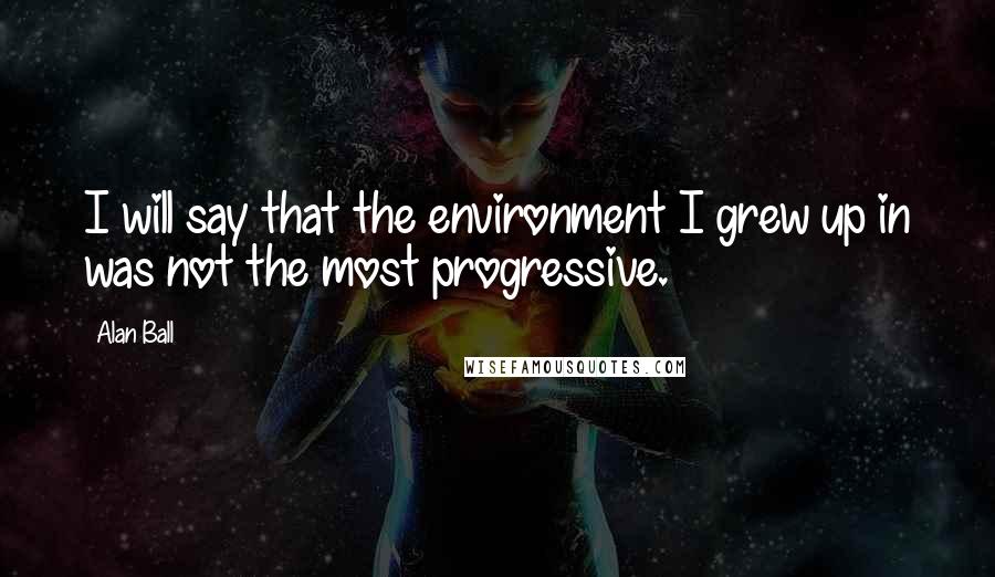 Alan Ball Quotes: I will say that the environment I grew up in was not the most progressive.