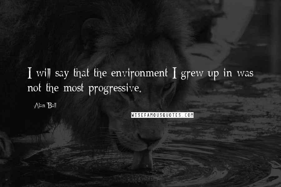 Alan Ball Quotes: I will say that the environment I grew up in was not the most progressive.