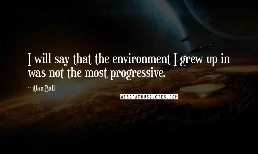 Alan Ball Quotes: I will say that the environment I grew up in was not the most progressive.