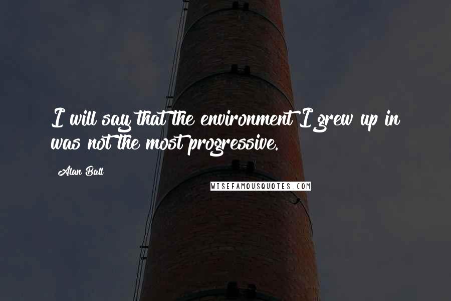 Alan Ball Quotes: I will say that the environment I grew up in was not the most progressive.