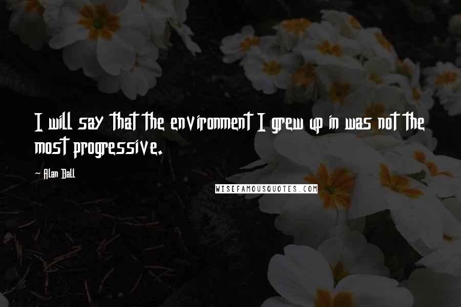 Alan Ball Quotes: I will say that the environment I grew up in was not the most progressive.