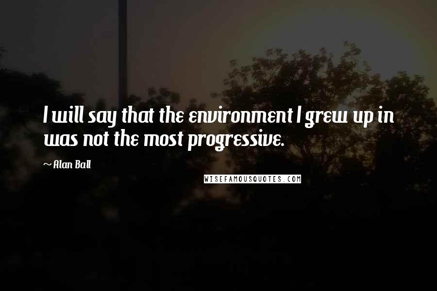 Alan Ball Quotes: I will say that the environment I grew up in was not the most progressive.