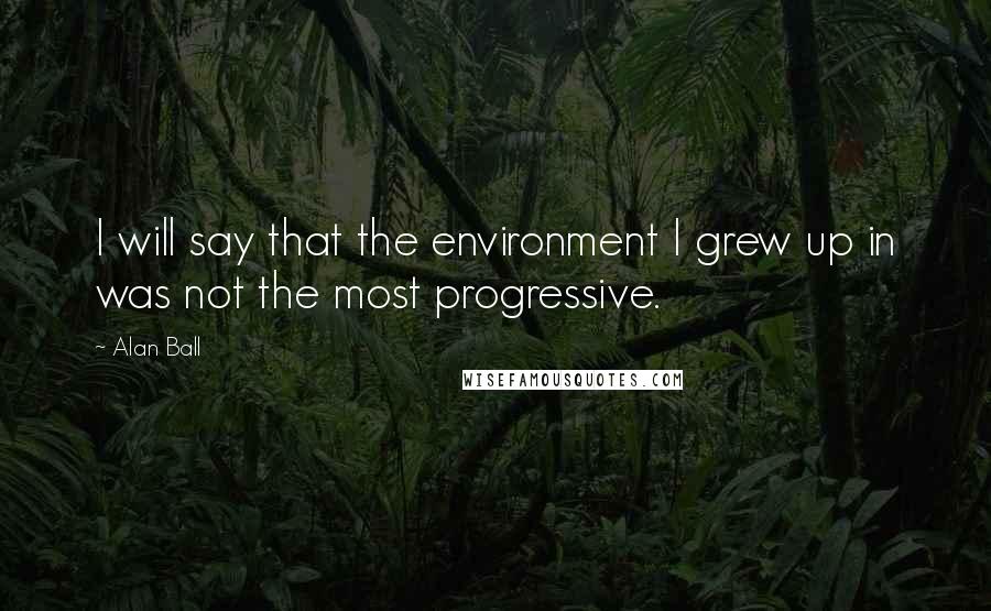 Alan Ball Quotes: I will say that the environment I grew up in was not the most progressive.