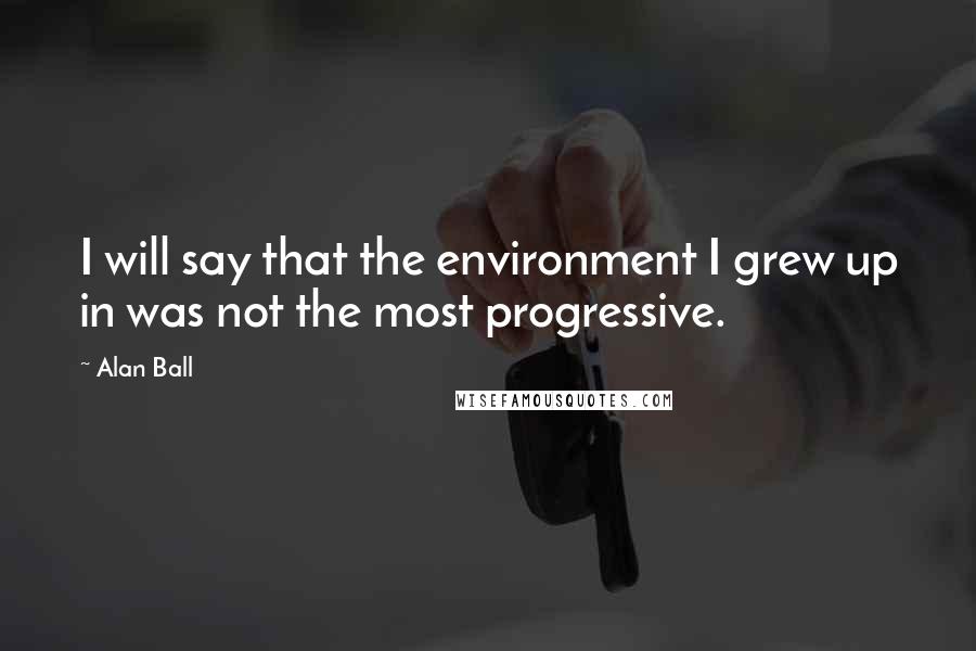 Alan Ball Quotes: I will say that the environment I grew up in was not the most progressive.