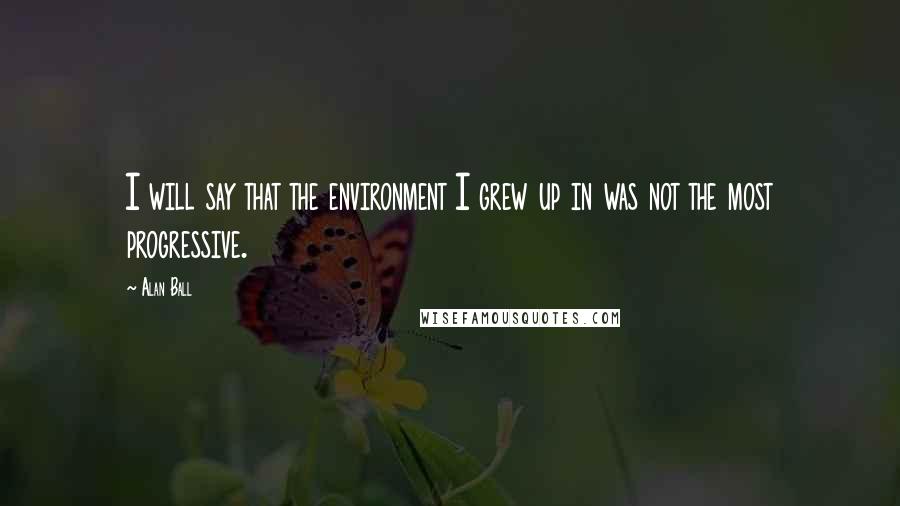 Alan Ball Quotes: I will say that the environment I grew up in was not the most progressive.