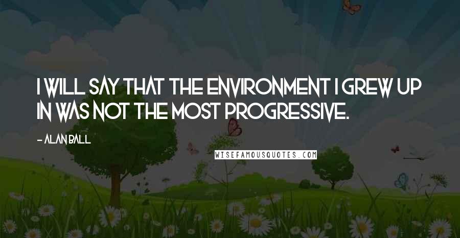 Alan Ball Quotes: I will say that the environment I grew up in was not the most progressive.