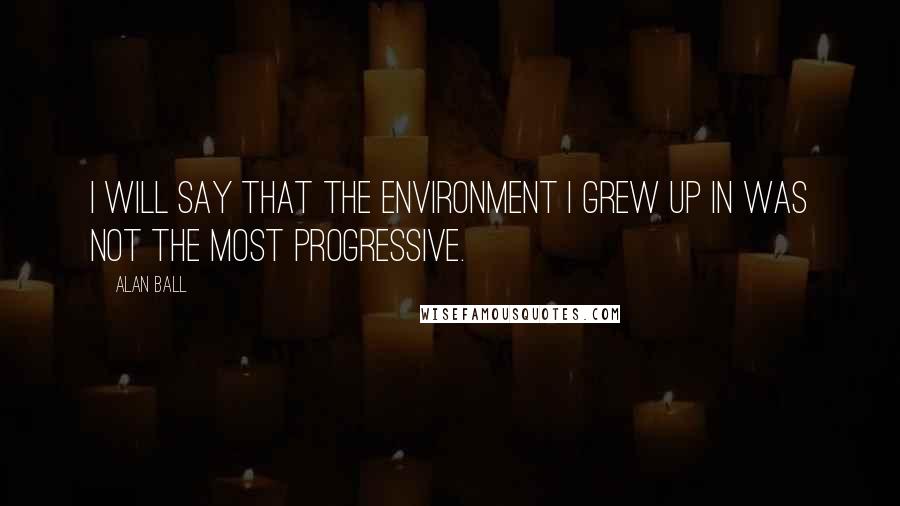 Alan Ball Quotes: I will say that the environment I grew up in was not the most progressive.