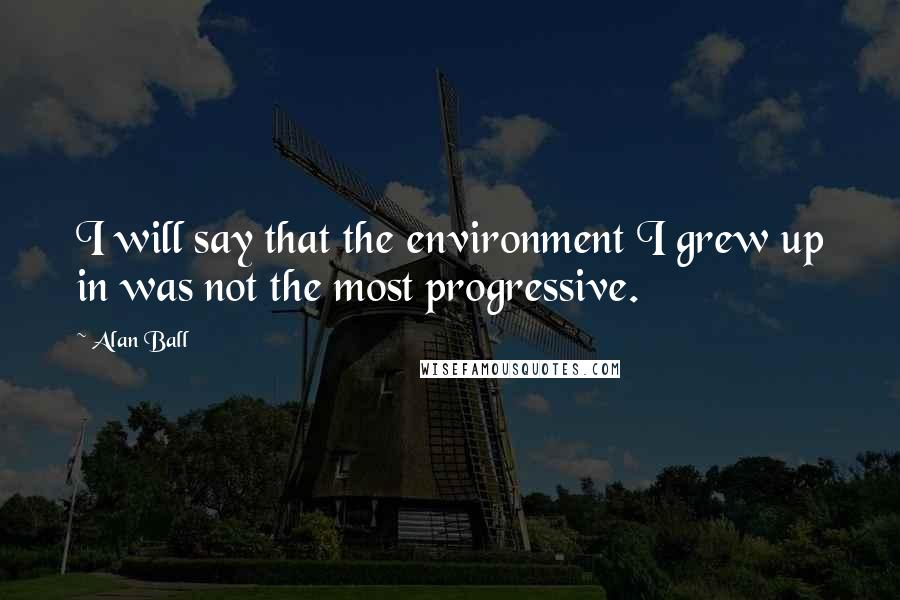 Alan Ball Quotes: I will say that the environment I grew up in was not the most progressive.