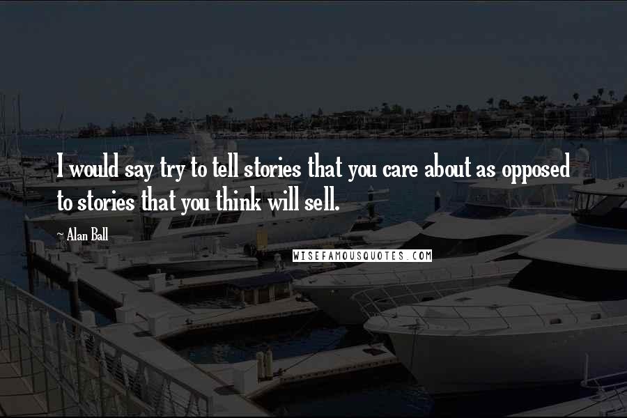 Alan Ball Quotes: I would say try to tell stories that you care about as opposed to stories that you think will sell.