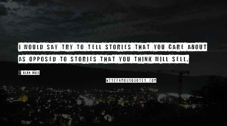 Alan Ball Quotes: I would say try to tell stories that you care about as opposed to stories that you think will sell.