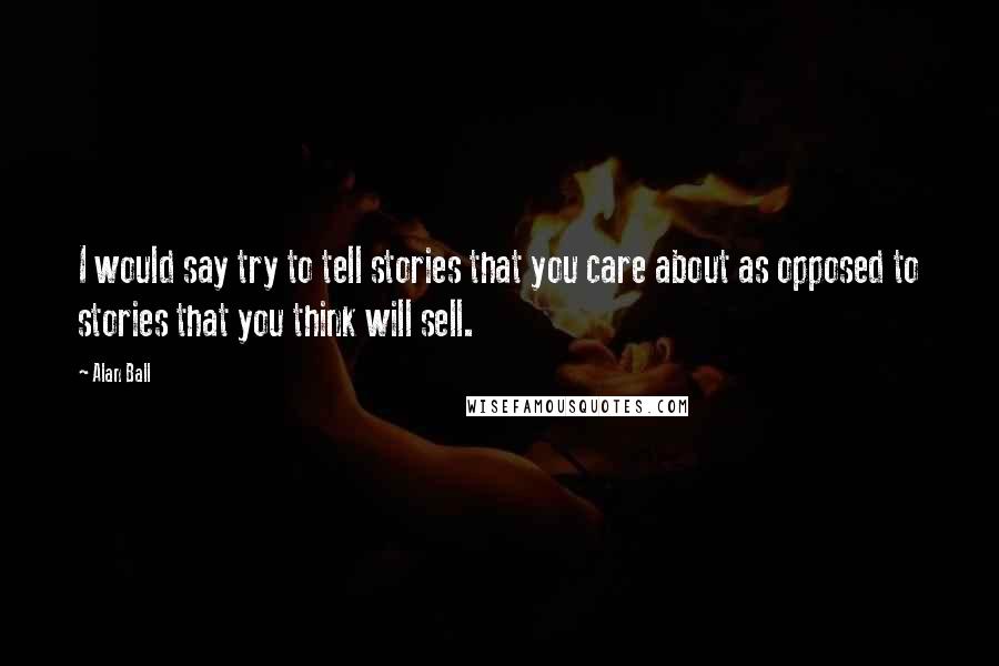 Alan Ball Quotes: I would say try to tell stories that you care about as opposed to stories that you think will sell.