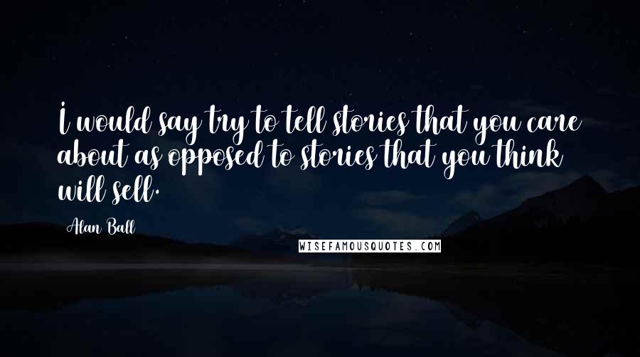 Alan Ball Quotes: I would say try to tell stories that you care about as opposed to stories that you think will sell.