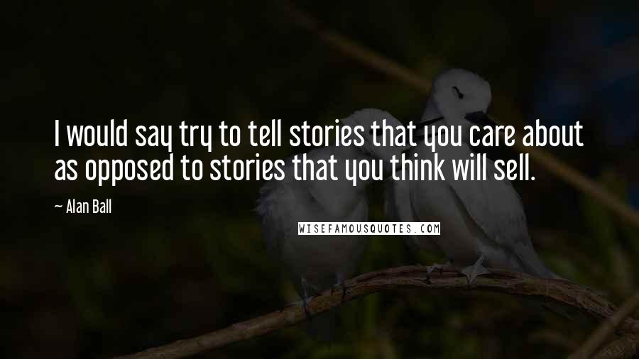 Alan Ball Quotes: I would say try to tell stories that you care about as opposed to stories that you think will sell.