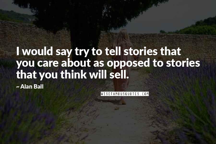 Alan Ball Quotes: I would say try to tell stories that you care about as opposed to stories that you think will sell.