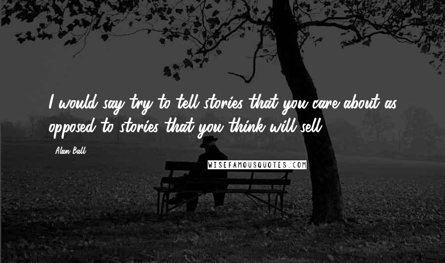 Alan Ball Quotes: I would say try to tell stories that you care about as opposed to stories that you think will sell.