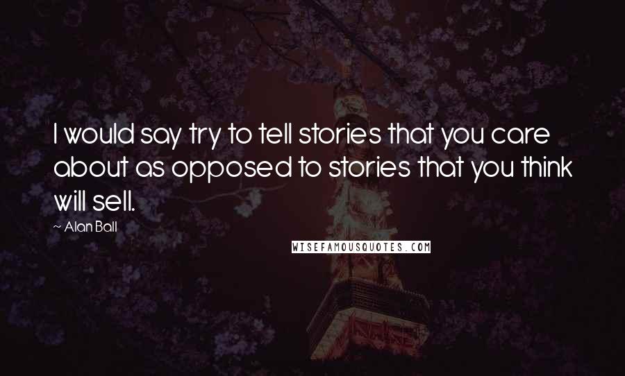 Alan Ball Quotes: I would say try to tell stories that you care about as opposed to stories that you think will sell.