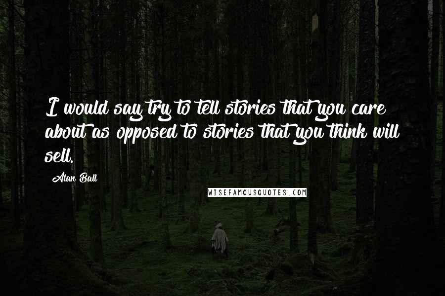 Alan Ball Quotes: I would say try to tell stories that you care about as opposed to stories that you think will sell.