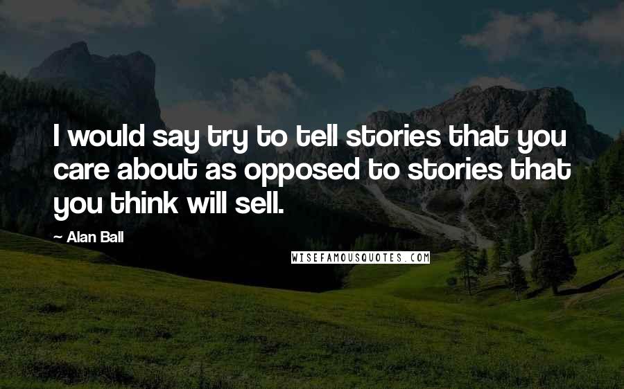 Alan Ball Quotes: I would say try to tell stories that you care about as opposed to stories that you think will sell.