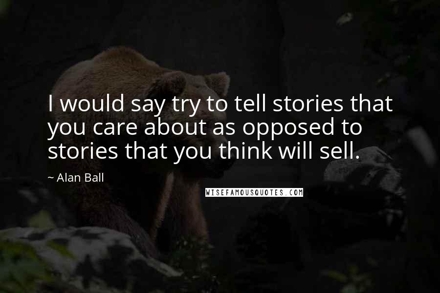 Alan Ball Quotes: I would say try to tell stories that you care about as opposed to stories that you think will sell.