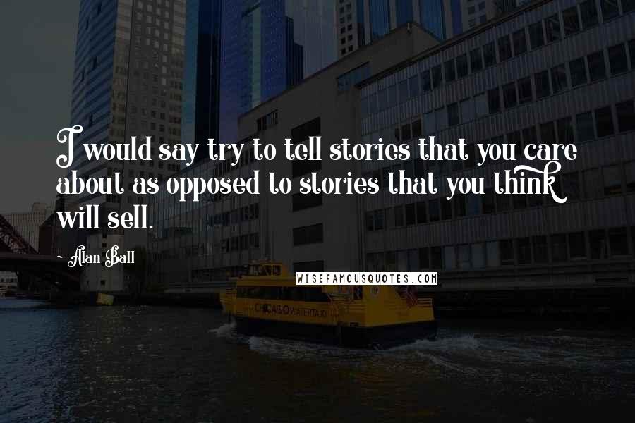 Alan Ball Quotes: I would say try to tell stories that you care about as opposed to stories that you think will sell.
