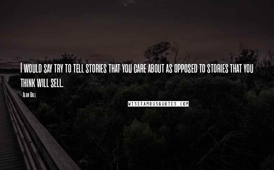 Alan Ball Quotes: I would say try to tell stories that you care about as opposed to stories that you think will sell.