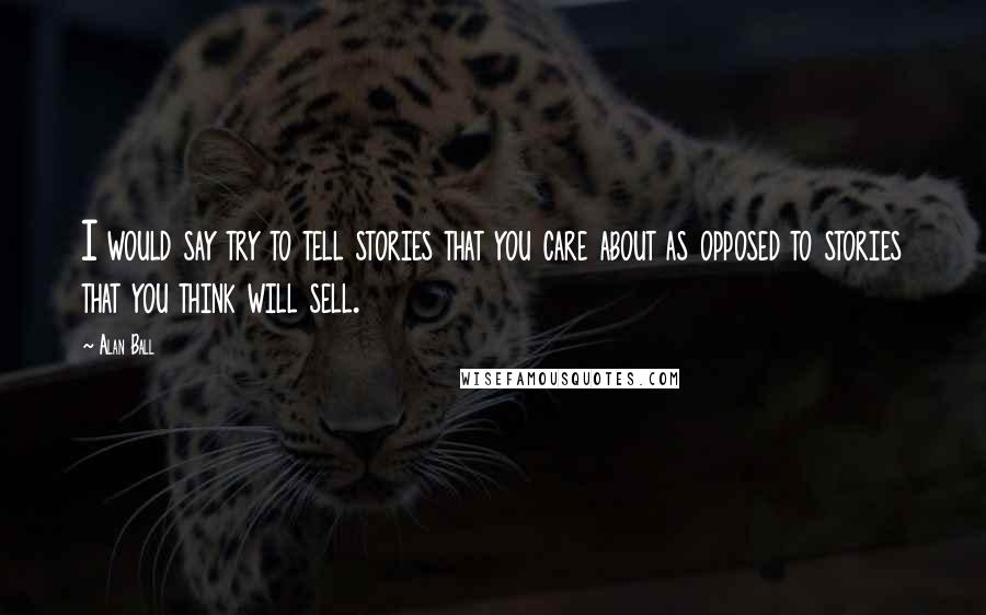 Alan Ball Quotes: I would say try to tell stories that you care about as opposed to stories that you think will sell.