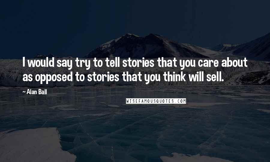 Alan Ball Quotes: I would say try to tell stories that you care about as opposed to stories that you think will sell.