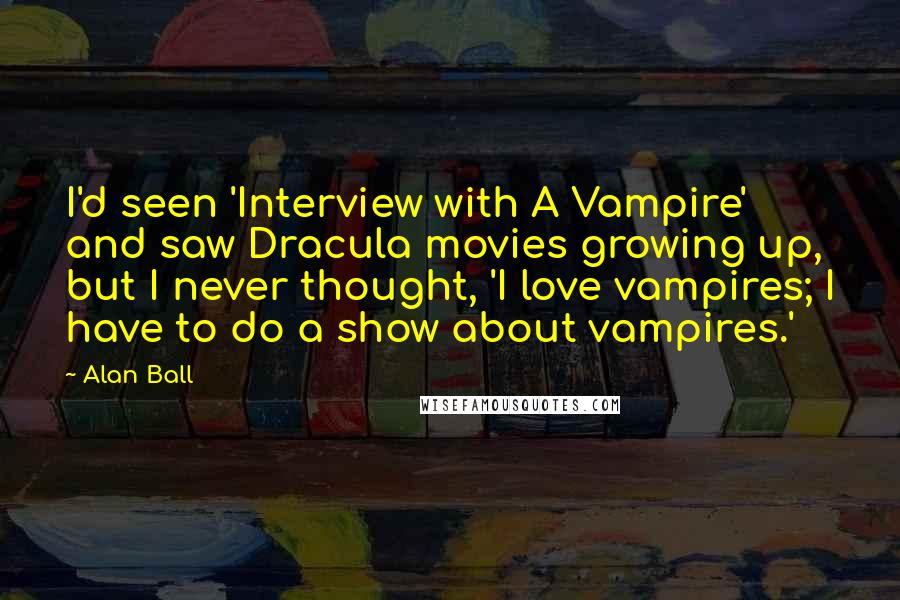 Alan Ball Quotes: I'd seen 'Interview with A Vampire' and saw Dracula movies growing up, but I never thought, 'I love vampires; I have to do a show about vampires.'