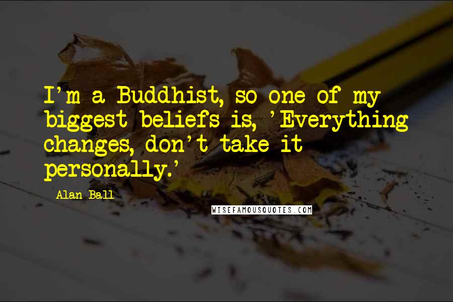 Alan Ball Quotes: I'm a Buddhist, so one of my biggest beliefs is, 'Everything changes, don't take it personally.'