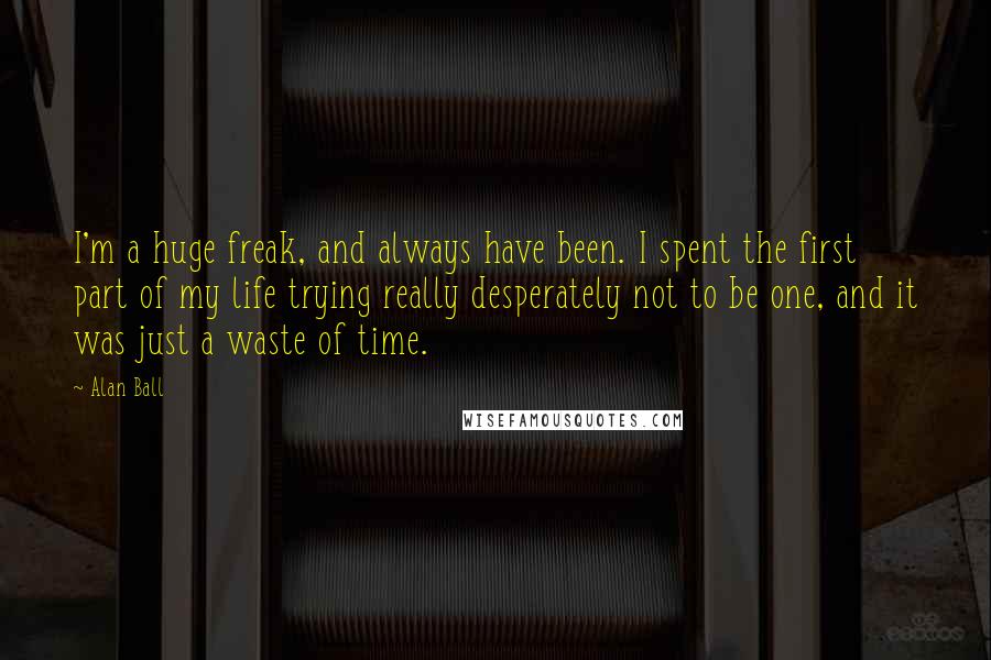 Alan Ball Quotes: I'm a huge freak, and always have been. I spent the first part of my life trying really desperately not to be one, and it was just a waste of time.