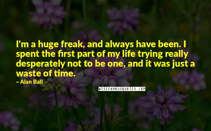 Alan Ball Quotes: I'm a huge freak, and always have been. I spent the first part of my life trying really desperately not to be one, and it was just a waste of time.