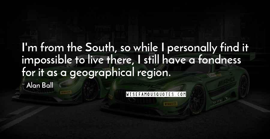 Alan Ball Quotes: I'm from the South, so while I personally find it impossible to live there, I still have a fondness for it as a geographical region.