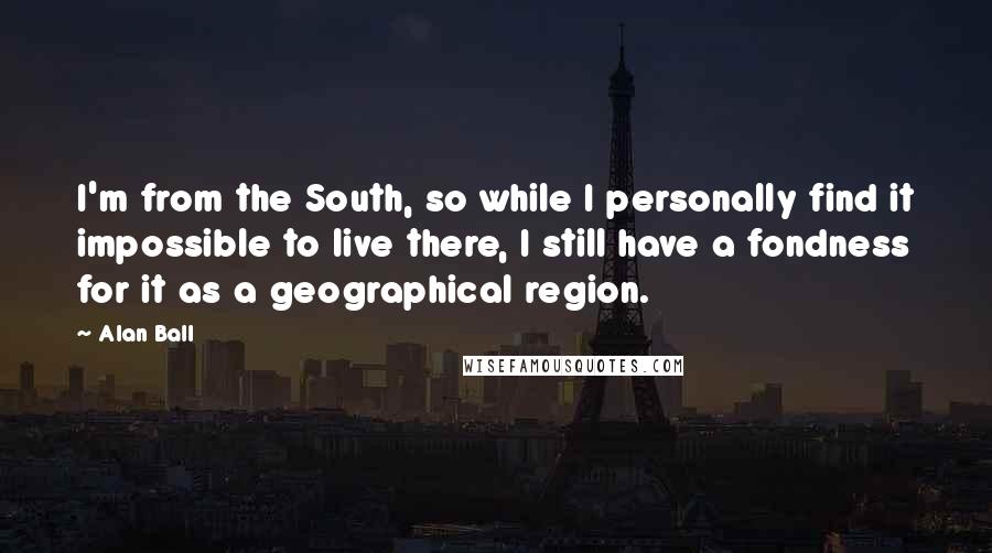 Alan Ball Quotes: I'm from the South, so while I personally find it impossible to live there, I still have a fondness for it as a geographical region.