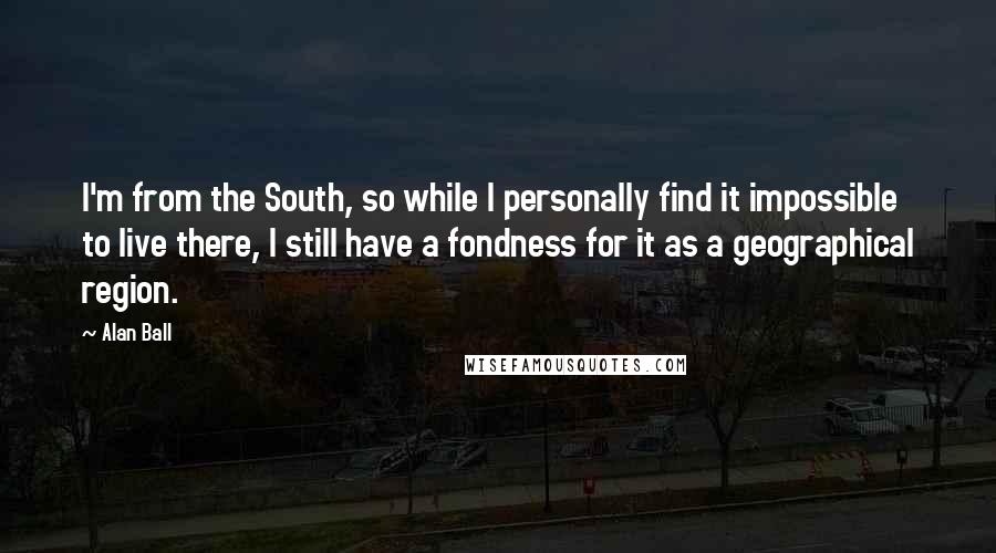 Alan Ball Quotes: I'm from the South, so while I personally find it impossible to live there, I still have a fondness for it as a geographical region.