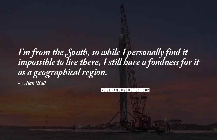 Alan Ball Quotes: I'm from the South, so while I personally find it impossible to live there, I still have a fondness for it as a geographical region.