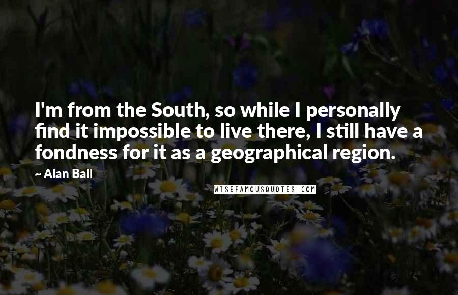 Alan Ball Quotes: I'm from the South, so while I personally find it impossible to live there, I still have a fondness for it as a geographical region.