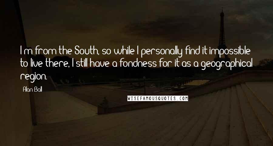 Alan Ball Quotes: I'm from the South, so while I personally find it impossible to live there, I still have a fondness for it as a geographical region.