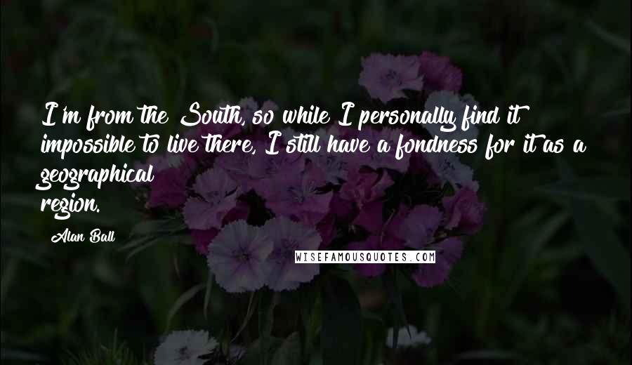 Alan Ball Quotes: I'm from the South, so while I personally find it impossible to live there, I still have a fondness for it as a geographical region.