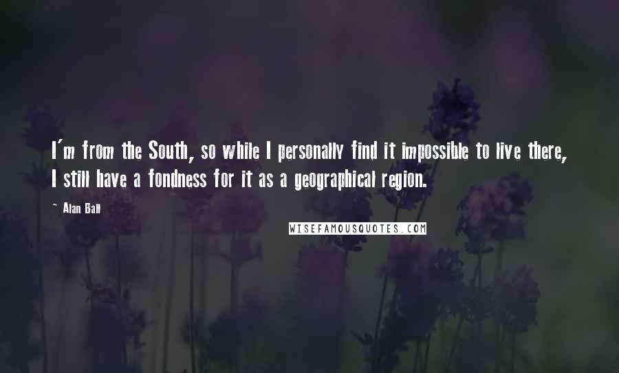 Alan Ball Quotes: I'm from the South, so while I personally find it impossible to live there, I still have a fondness for it as a geographical region.