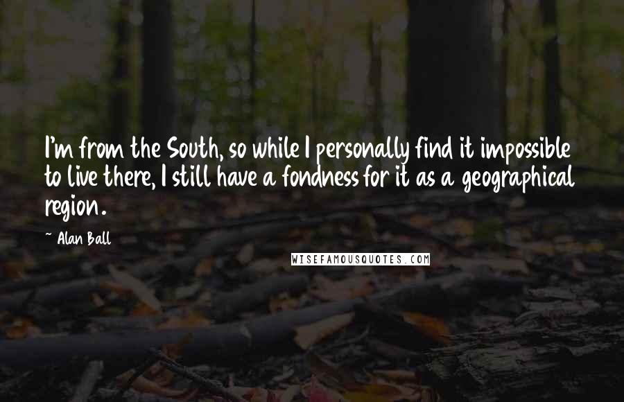 Alan Ball Quotes: I'm from the South, so while I personally find it impossible to live there, I still have a fondness for it as a geographical region.