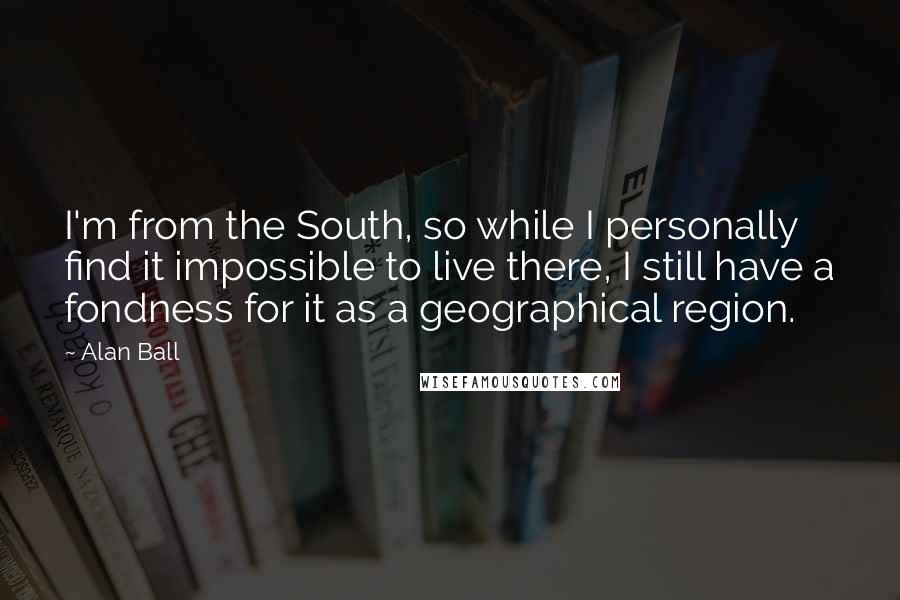 Alan Ball Quotes: I'm from the South, so while I personally find it impossible to live there, I still have a fondness for it as a geographical region.