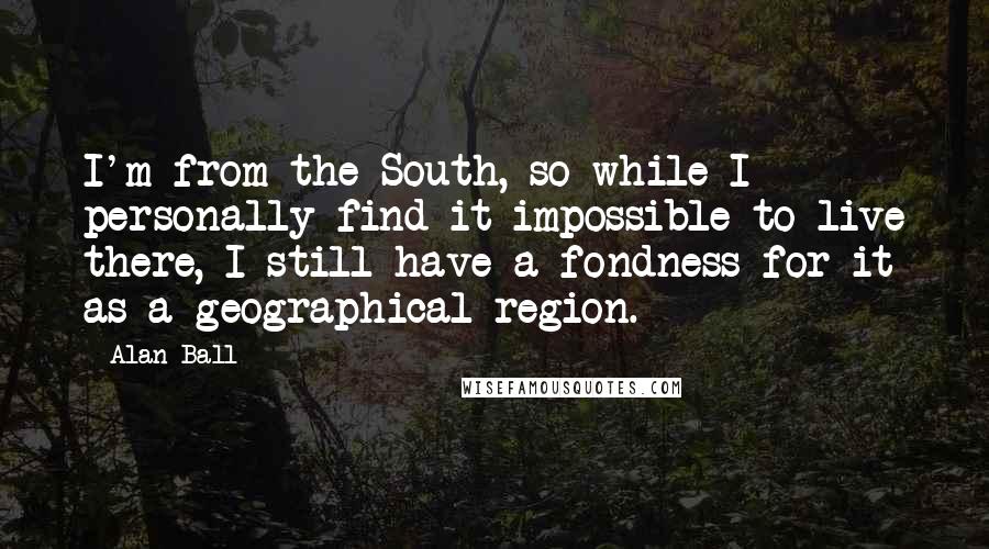 Alan Ball Quotes: I'm from the South, so while I personally find it impossible to live there, I still have a fondness for it as a geographical region.