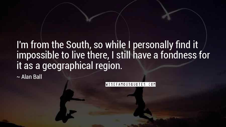 Alan Ball Quotes: I'm from the South, so while I personally find it impossible to live there, I still have a fondness for it as a geographical region.