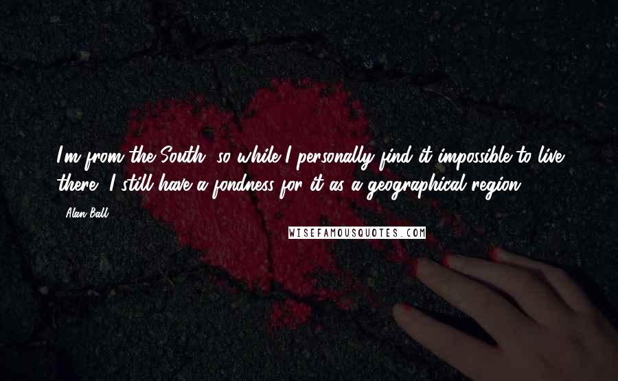 Alan Ball Quotes: I'm from the South, so while I personally find it impossible to live there, I still have a fondness for it as a geographical region.