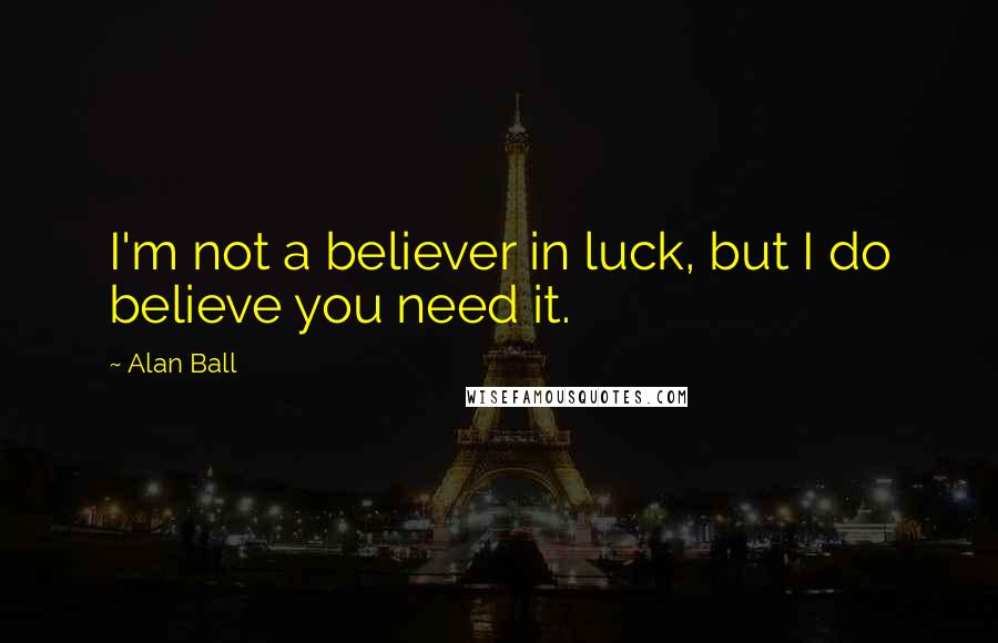 Alan Ball Quotes: I'm not a believer in luck, but I do believe you need it.