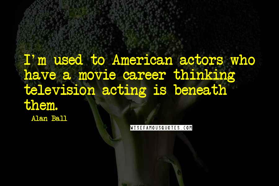 Alan Ball Quotes: I'm used to American actors who have a movie career thinking television acting is beneath them.
