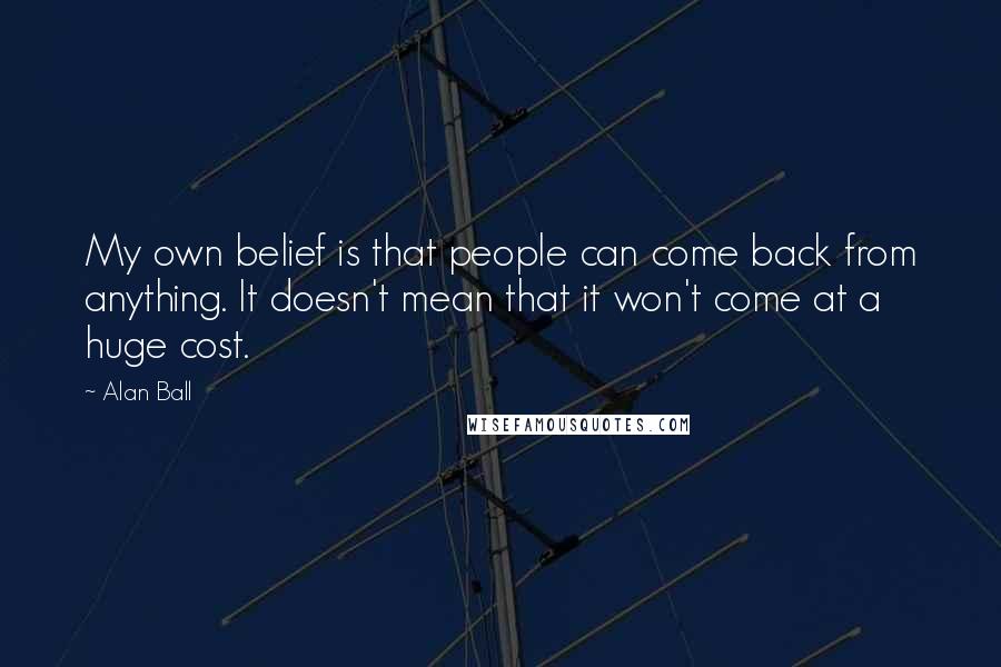 Alan Ball Quotes: My own belief is that people can come back from anything. It doesn't mean that it won't come at a huge cost.